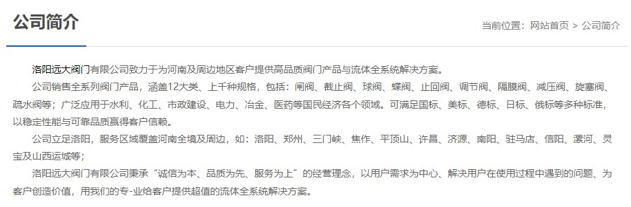 洛陽遠大閥門主營閥門閘閥,截止閥,球閥,蝶閥,止回閥,調節(jié)閥,隔膜閥,減壓閥,旋塞閥,疏水閥等12大類.廣泛用于水利,化工,市政建設,電力等領域.服務于洛陽,鄭州,三門峽,焦作,平頂山,許昌,濟源,南陽,駐馬店,信陽,漯河,靈寶及山西運城等地;為河南及周邊客戶提供高品質閥門與流體全系統(tǒng)解決方案